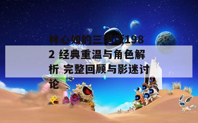 林心如的三港版1982 经典重温与角色解析 完整回顾与影迷讨论