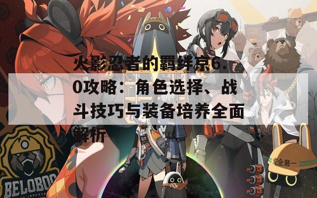 火影忍者的羁绊京6.0攻略：角色选择、战斗技巧与装备培养全面解析