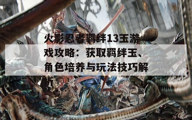 火影忍者羁绊13玉游戏攻略：获取羁绊玉、角色培养与玩法技巧解析