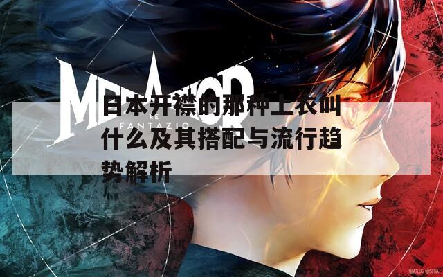 日本开襟的那种上衣叫什么及其搭配与流行趋势解析