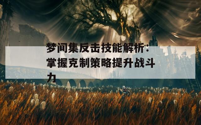 梦间集反击技能解析：掌握克制策略提升战斗力