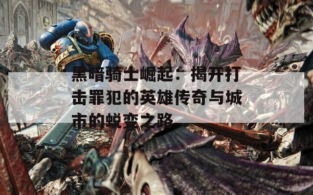 黑暗骑士崛起：揭开打击罪犯的英雄传奇与城市的蜕变之路