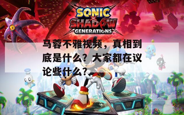 马蓉不雅视频，真相到底是什么？大家都在议论些什么？