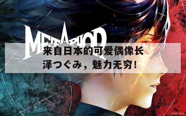 来自日本的可爱偶像长泽つぐみ，魅力无穷！