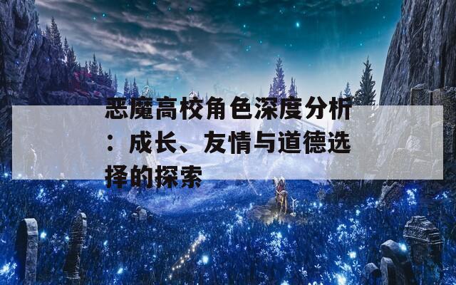 恶魔高校角色深度分析：成长、友情与道德选择的探索