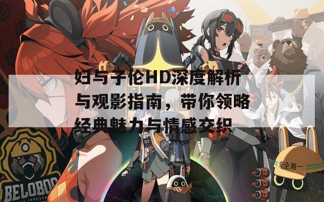 妇与子伦HD深度解析与观影指南，带你领略经典魅力与情感交织