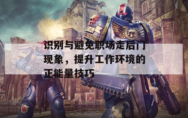 识别与避免职场走后门现象，提升工作环境的正能量技巧