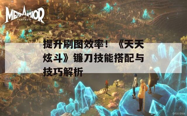 提升刷图效率！《天天炫斗》镰刀技能搭配与技巧解析