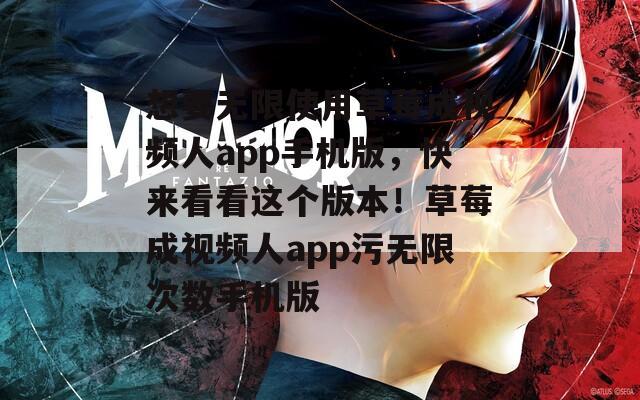 想要无限使用草莓成视频人app手机版，快来看看这个版本！草莓成视频人app污无限次数手机版