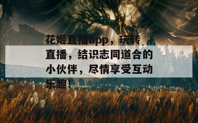 花姬直播app，玩转直播，结识志同道合的小伙伴，尽情享受互动乐趣！