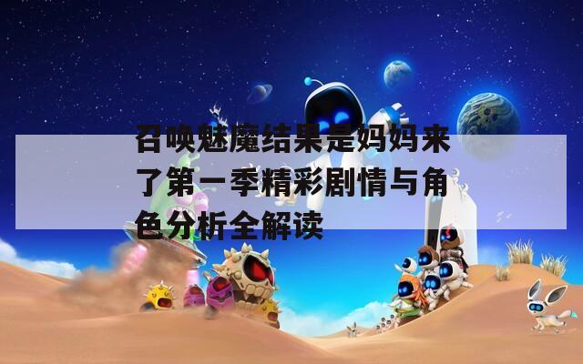 召唤魅魔结果是妈妈来了第一季精彩剧情与角色分析全解读