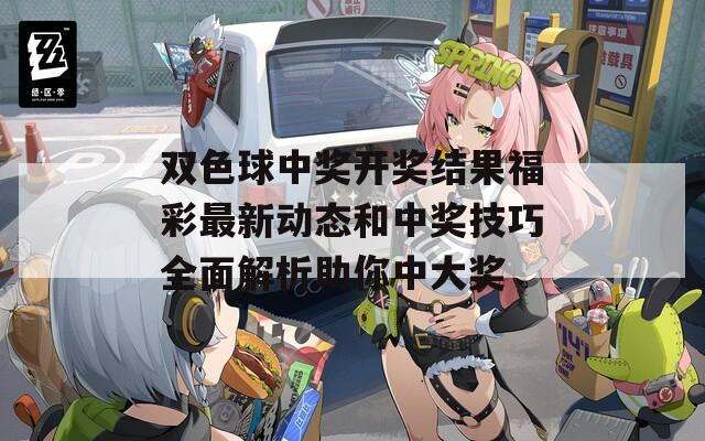 双色球中奖开奖结果福彩最新动态和中奖技巧全面解析助你中大奖