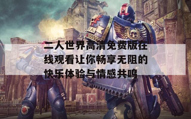 二人世界高清免费版在线观看让你畅享无阻的快乐体验与情感共鸣