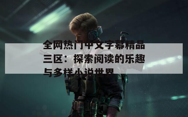 全网热门中文字幕精品三区：探索阅读的乐趣与多样小说世界
