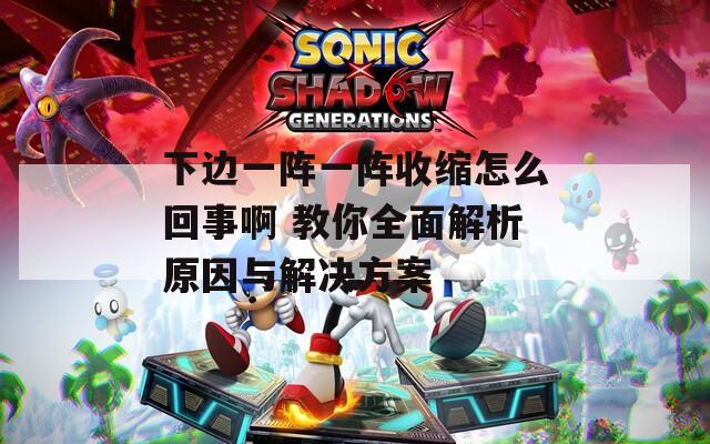 下边一阵一阵收缩怎么回事啊 教你全面解析原因与解决方案