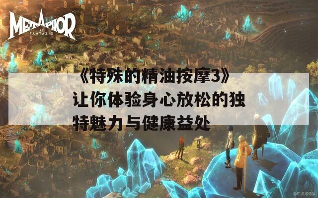 《特殊的精油按摩3》让你体验身心放松的独特魅力与健康益处