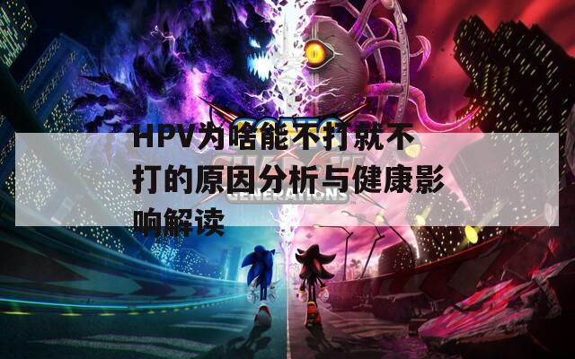 HPV为啥能不打就不打的原因分析与健康影响解读