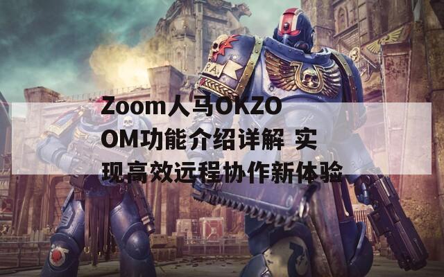 Zoom人马OKZOOM功能介绍详解 实现高效远程协作新体验