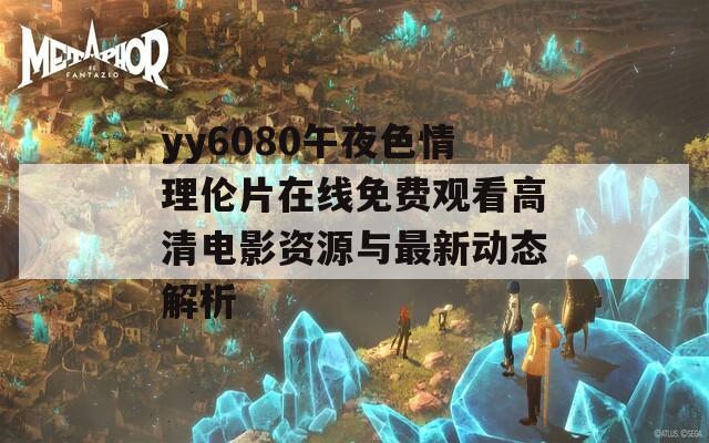 yy6080午夜色情理伦片在线免费观看高清电影资源与最新动态解析