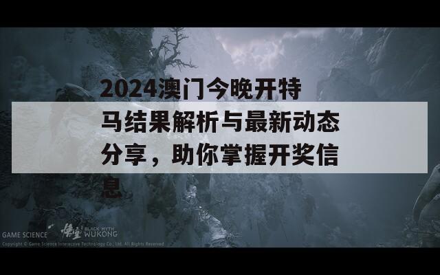 2024澳门今晚开特马结果解析与最新动态分享，助你掌握开奖信息