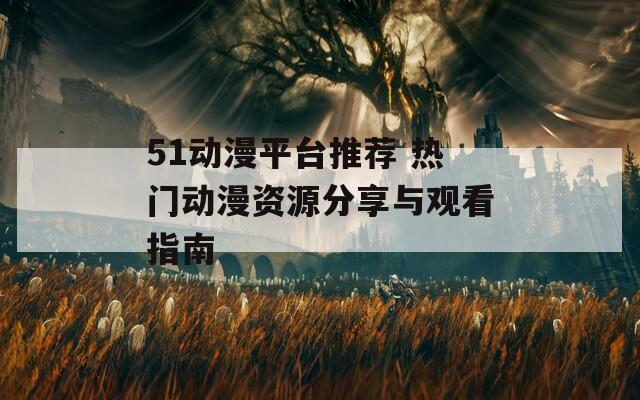 51动漫平台推荐 热门动漫资源分享与观看指南