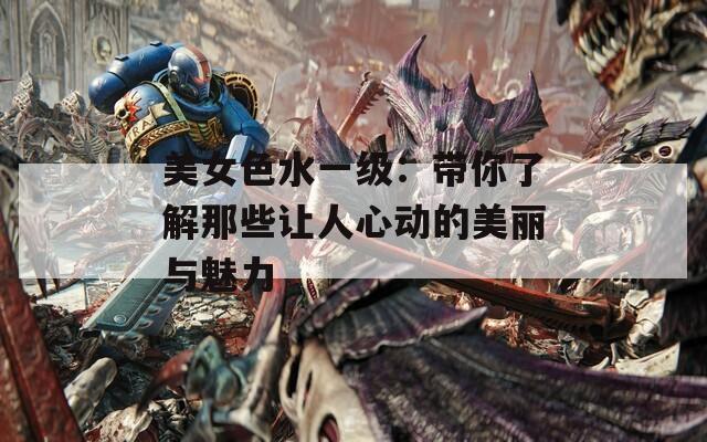 美女色水一级：带你了解那些让人心动的美丽与魅力