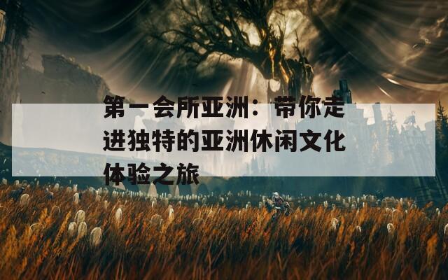 第一会所亚洲：带你走进独特的亚洲休闲文化体验之旅
