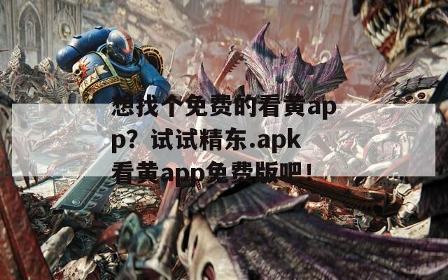 想找个免费的看黄app？试试精东.apk看黄app免费版吧！