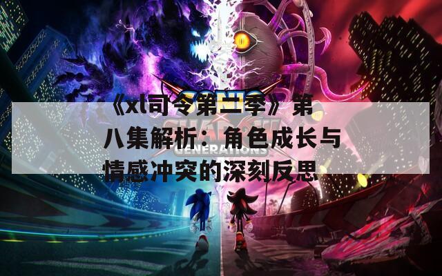 《xl司令第二季》第八集解析：角色成长与情感冲突的深刻反思