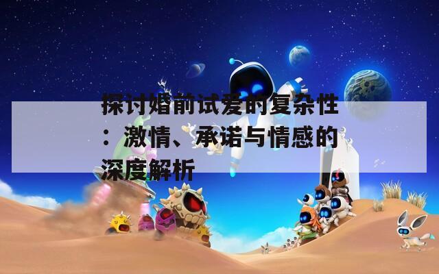 探讨婚前试爱的复杂性：激情、承诺与情感的深度解析