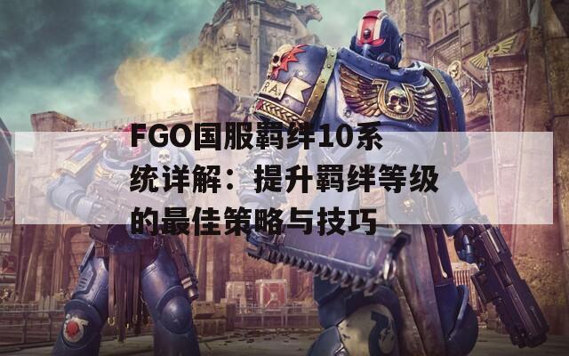 FGO国服羁绊10系统详解：提升羁绊等级的最佳策略与技巧
