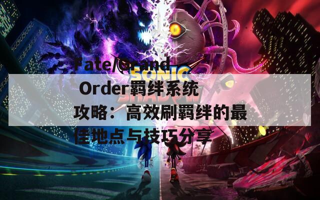 Fate/Grand Order羁绊系统攻略：高效刷羁绊的最佳地点与技巧分享