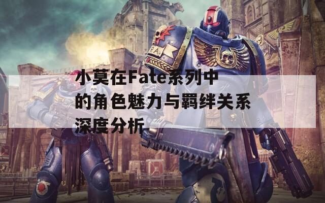 小莫在Fate系列中的角色魅力与羁绊关系深度分析