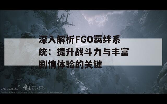 深入解析FGO羁绊系统：提升战斗力与丰富剧情体验的关键