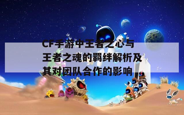 CF手游中王者之心与王者之魂的羁绊解析及其对团队合作的影响