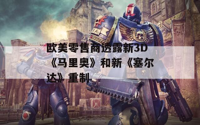 欧美零售商透露新3D《马里奥》和新《塞尔达》重制