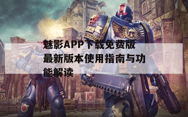 魅影APP下载免费版最新版本使用指南与功能解读