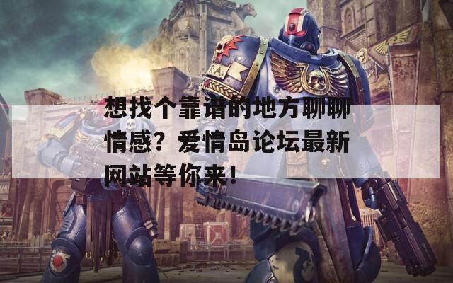 想找个靠谱的地方聊聊情感？爱情岛论坛最新网站等你来！
