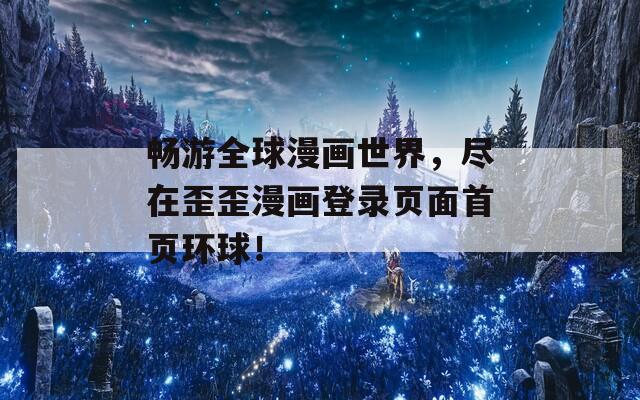 畅游全球漫画世界，尽在歪歪漫画登录页面首页环球！