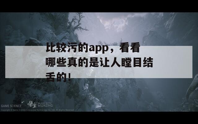 比较污的app，看看哪些真的是让人瞠目结舌的！