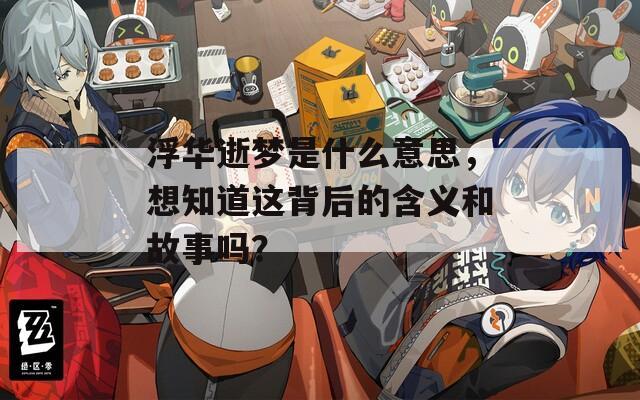 浮华逝梦是什么意思，想知道这背后的含义和故事吗？