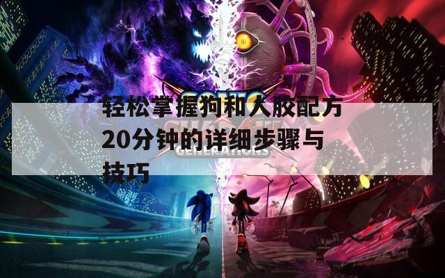 轻松掌握狗和人胶配方20分钟的详细步骤与技巧