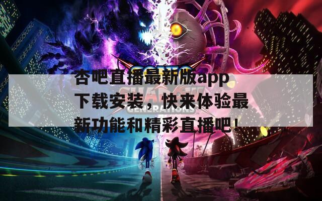 杏吧直播最新版app下载安装，快来体验最新功能和精彩直播吧！