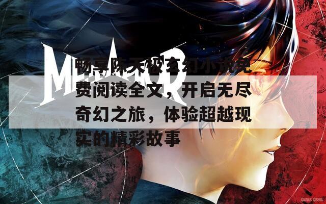畅享陈天极玄幻小说免费阅读全文，开启无尽奇幻之旅，体验超越现实的精彩故事