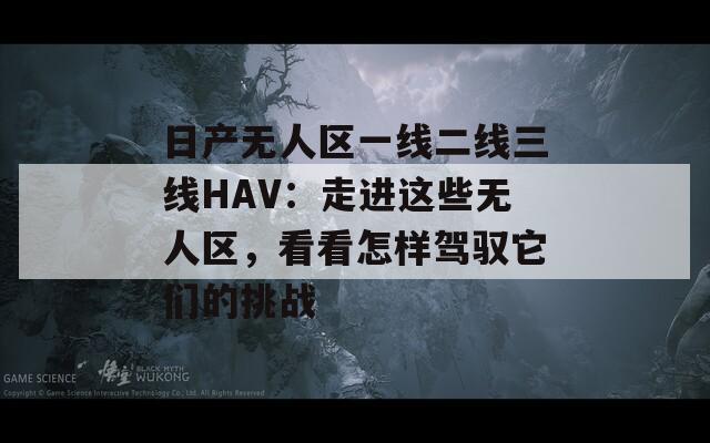 日产无人区一线二线三线HAV：走进这些无人区，看看怎样驾驭它们的挑战