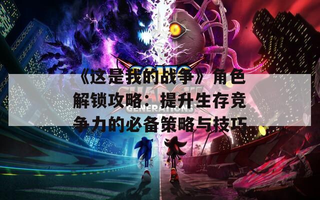 《这是我的战争》角色解锁攻略：提升生存竞争力的必备策略与技巧