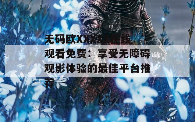 无码欧XXXXX在线观看免费：享受无障碍观影体验的最佳平台推荐