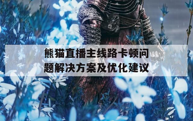 熊猫直播主线路卡顿问题解决方案及优化建议