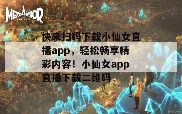 快来扫码下载小仙女直播app，轻松畅享精彩内容！小仙女app直播下载二维码