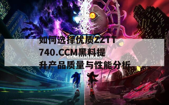 如何选择优质ZZTT740.CCM黑料提升产品质量与性能分析